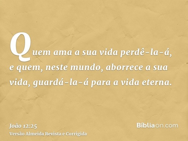 Quem ama a sua vida perdê-la-á, e quem, neste mundo, aborrece a sua vida, guardá-la-á para a vida eterna.