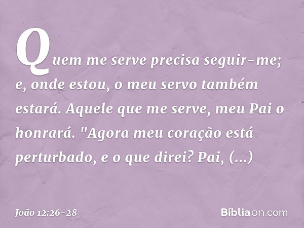 Quem me serve precisa seguir-me; e, onde estou, o meu servo também estará. Aquele que me serve, meu Pai o honrará. Agora meu coração está perturbado, e o que di