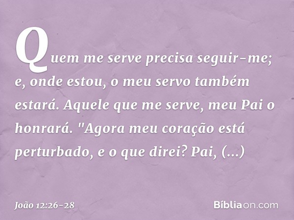 Quem me serve precisa seguir-me; e, onde estou, o meu servo também estará. Aquele que me serve, meu Pai o honrará. Agora meu coração está perturbado, e o que di