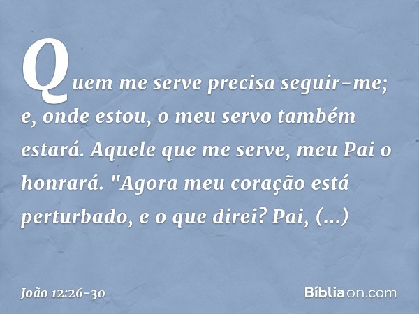 Quem me serve precisa seguir-me; e, onde estou, o meu servo também estará. Aquele que me serve, meu Pai o honrará. Agora meu coração está perturbado, e o que di