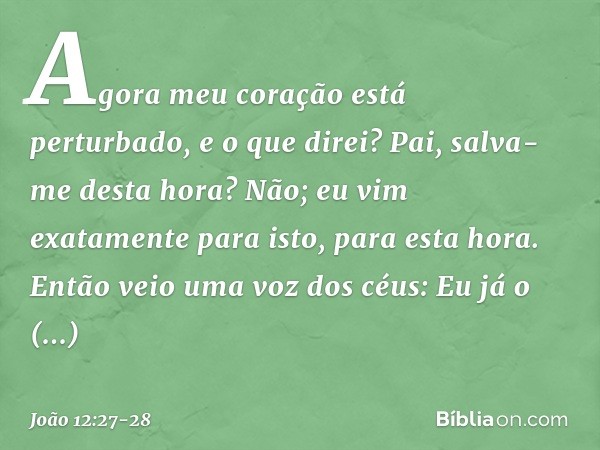 Agora meu coração está perturbado, e o que direi? Pai, salva-me desta hora? Não; eu vim exatamente para isto, para esta hora. Pai, glorifica o teu nome! Então v