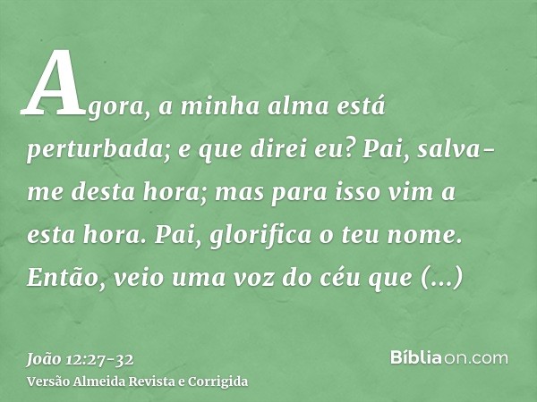 Agora, a minha alma está perturbada; e que direi eu? Pai, salva-me desta hora; mas para isso vim a esta hora.Pai, glorifica o teu nome. Então, veio uma voz do c