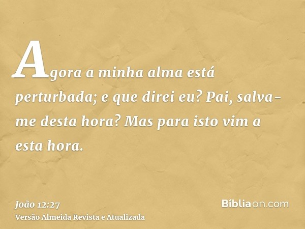 Agora a minha alma está perturbada; e que direi eu? Pai, salva-me desta hora? Mas para isto vim a esta hora.