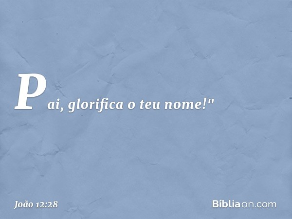 Pai, glorifica o teu nome! Então veio uma voz do céu: "Eu já o glorifiquei e o glorificarei novamente". -- João 12:28