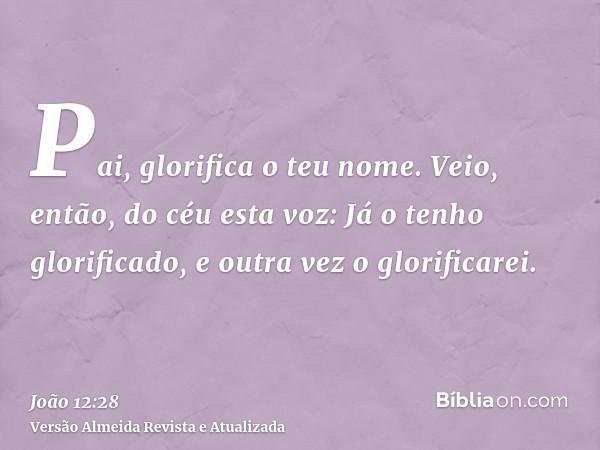 Pai, glorifica o teu nome. Veio, então, do céu esta voz: Já o tenho glorificado, e outra vez o glorificarei.