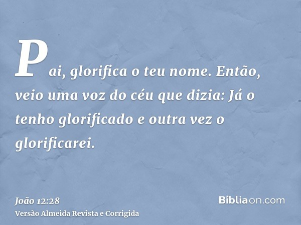 Pai, glorifica o teu nome. Então, veio uma voz do céu que dizia: Já o tenho glorificado e outra vez o glorificarei.