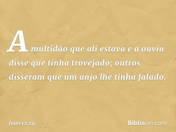 A multidão que ali estava e a ouviu disse que tinha trovejado; outros disseram que um anjo lhe tinha falado. -- João 12:29