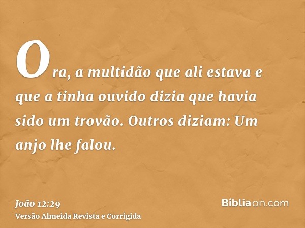 Ora, a multidão que ali estava e que a tinha ouvido dizia que havia sido um trovão. Outros diziam: Um anjo lhe falou.