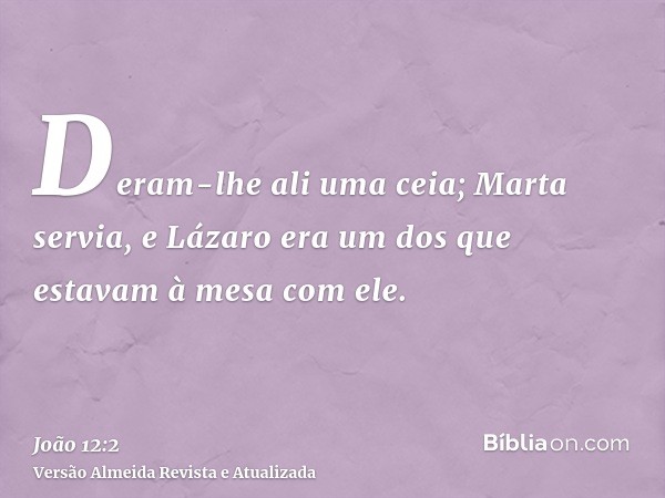 Deram-lhe ali uma ceia; Marta servia, e Lázaro era um dos que estavam à mesa com ele.