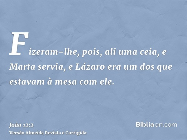 Fizeram-lhe, pois, ali uma ceia, e Marta servia, e Lázaro era um dos que estavam à mesa com ele.
