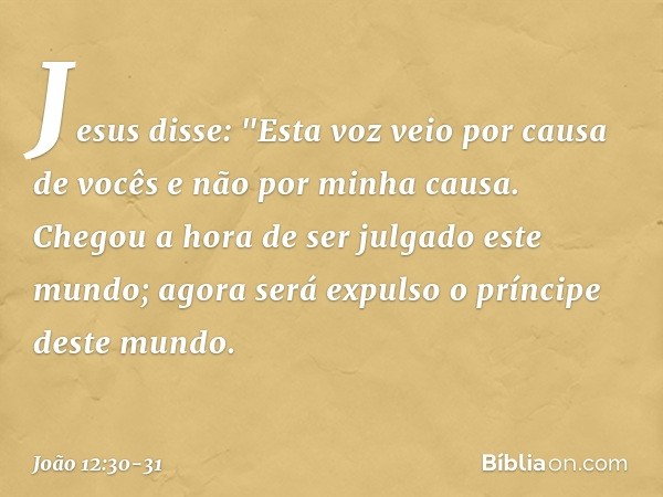 Jesus disse: "Esta voz veio por causa de vocês e não por minha causa. Chegou a hora de ser julgado este mundo; agora será expulso o príncipe deste mundo. -- Joã