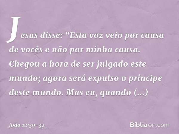 Jesus disse: "Esta voz veio por causa de vocês e não por minha causa. Chegou a hora de ser julgado este mundo; agora será expulso o príncipe deste mundo. Mas eu