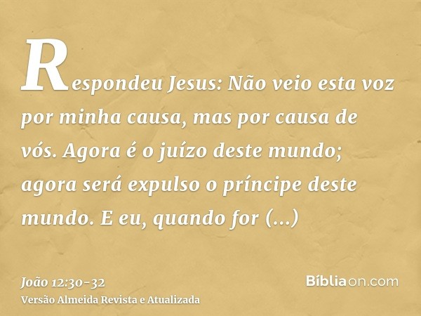 Respondeu Jesus: Não veio esta voz por minha causa, mas por causa de vós.Agora é o juízo deste mundo; agora será expulso o príncipe deste mundo.E eu, quando for