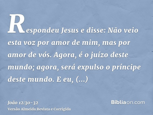 Respondeu Jesus e disse: Não veio esta voz por amor de mim, mas por amor de vós.Agora, é o juízo deste mundo; agora, será expulso o príncipe deste mundo.E eu, q