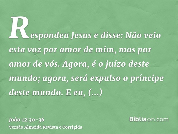 Respondeu Jesus e disse: Não veio esta voz por amor de mim, mas por amor de vós.Agora, é o juízo deste mundo; agora, será expulso o príncipe deste mundo.E eu, q