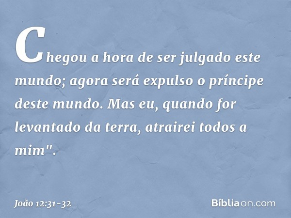 Chegou a hora de ser julgado este mundo; agora será expulso o príncipe deste mundo. Mas eu, quando for levantado da terra, atrairei todos a mim". -- João 12:31-