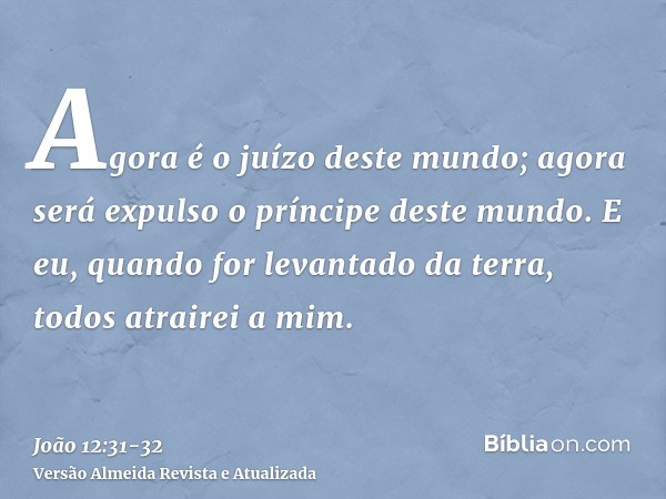 Agora é o juízo deste mundo; agora será expulso o príncipe deste mundo.E eu, quando for levantado da terra, todos atrairei a mim.