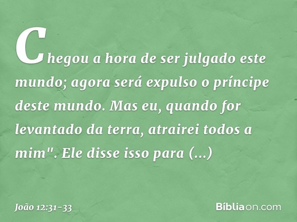 Chegou a hora de ser julgado este mundo; agora será expulso o príncipe deste mundo. Mas eu, quando for levantado da terra, atrairei todos a mim". Ele disse isso