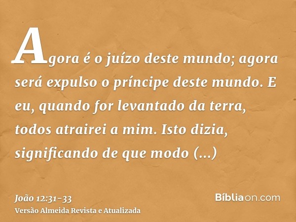 Agora é o juízo deste mundo; agora será expulso o príncipe deste mundo.E eu, quando for levantado da terra, todos atrairei a mim.Isto dizia, significando de que