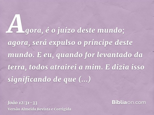 Agora, é o juízo deste mundo; agora, será expulso o príncipe deste mundo.E eu, quando for levantado da terra, todos atrairei a mim.E dizia isso significando de 