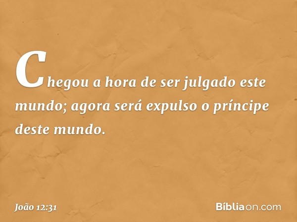 Chegou a hora de ser julgado este mundo; agora será expulso o príncipe deste mundo. -- João 12:31