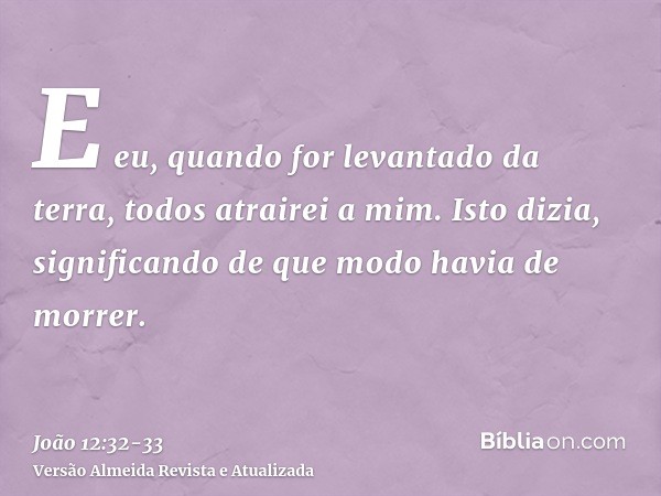 E eu, quando for levantado da terra, todos atrairei a mim.Isto dizia, significando de que modo havia de morrer.