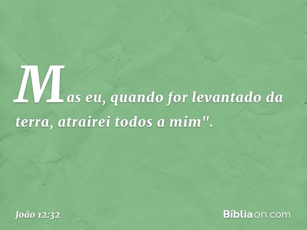 Mas eu, quando for levantado da terra, atrairei todos a mim". -- João 12:32