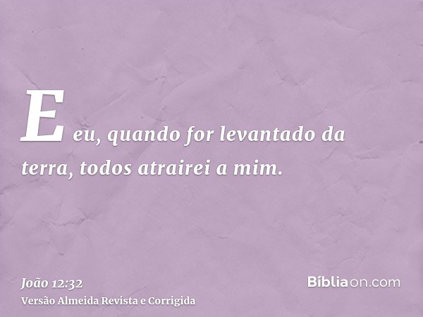 E eu, quando for levantado da terra, todos atrairei a mim.