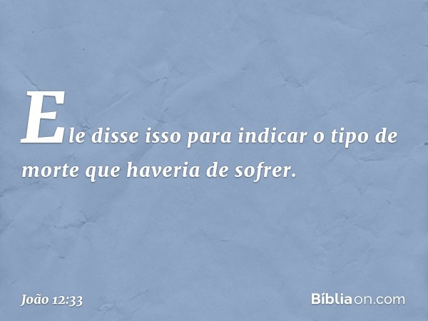 Ele disse isso para indicar o tipo de morte que haveria de sofrer. -- João 12:33