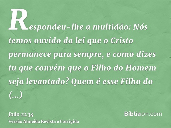 Respondeu-lhe a multidão: Nós temos ouvido da lei que o Cristo permanece para sempre, e como dizes tu que convém que o Filho do Homem seja levantado? Quem é ess