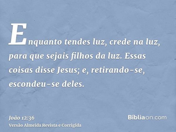 Enquanto tendes luz, crede na luz, para que sejais filhos da luz. Essas coisas disse Jesus; e, retirando-se, escondeu-se deles.