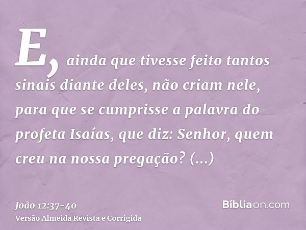 E, ainda que tivesse feito tantos sinais diante deles, não criam nele,para que se cumprisse a palavra do profeta Isaías, que diz: Senhor, quem creu na nossa pre