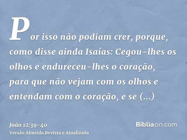 Por isso não podiam crer, porque, como disse ainda Isaías:Cegou-lhes os olhos e endureceu-lhes o coração, para que não vejam com os olhos e entendam com o coraç