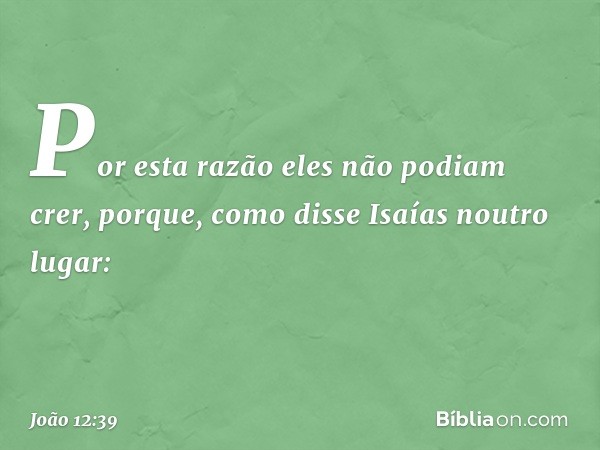 Por esta razão eles não podiam crer, porque, como disse Isaías noutro lugar: -- João 12:39