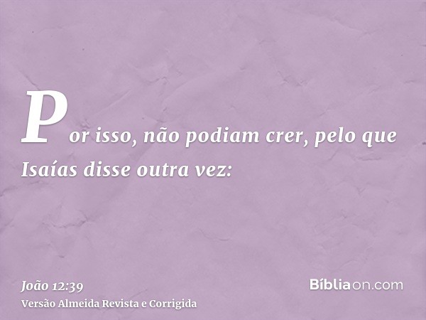 Por isso, não podiam crer, pelo que Isaías disse outra vez: