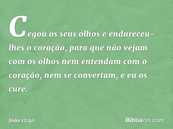 "Cegou os seus olhos
e endureceu-lhes o coração,
para que não vejam
com os olhos
nem entendam com o coração,
nem se convertam,
e eu os cure". -- João 12:40