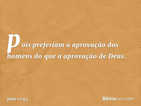 pois preferiam a aprovação dos homens do que a aprovação de Deus. -- João 12:43