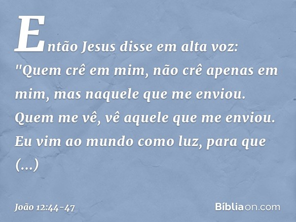 Então Jesus disse em alta voz: "Quem crê em mim, não crê apenas em mim, mas naquele que me enviou. Quem me vê, vê aquele que me enviou. Eu vim ao mundo como luz