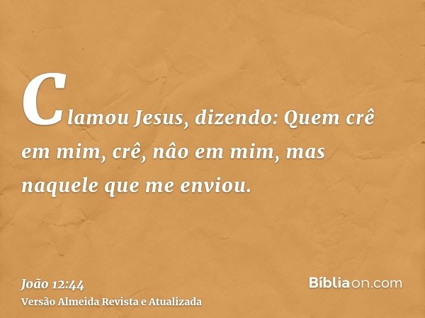 Clamou Jesus, dizendo: Quem crê em mim, crê, nâo em mim, mas naquele que me enviou.