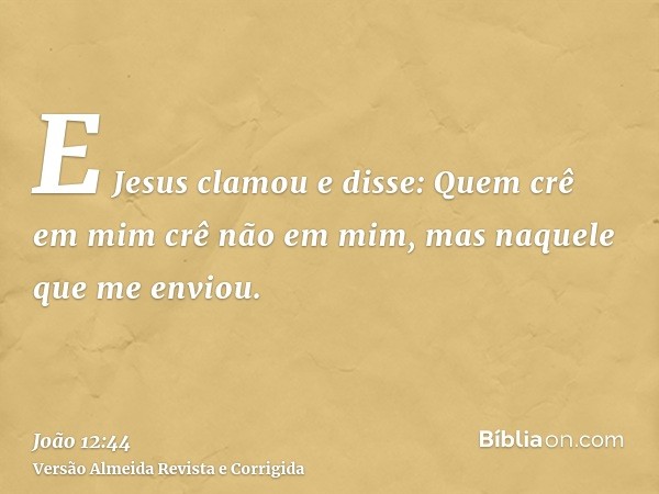 E Jesus clamou e disse: Quem crê em mim crê não em mim, mas naquele que me enviou.