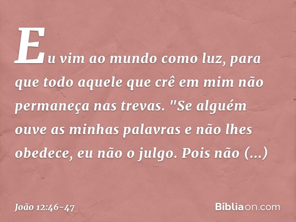 Eu vim ao mundo como luz, para que todo aquele que crê em mim não permaneça nas trevas. "Se alguém ouve as minhas palavras e não lhes obedece, eu não o julgo. P