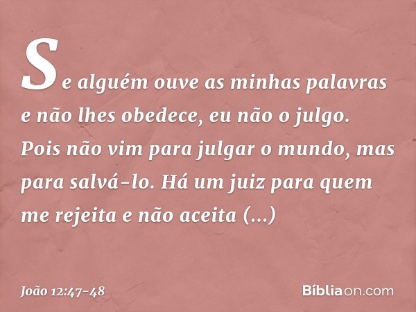 "Se alguém ouve as minhas palavras e não lhes obedece, eu não o julgo. Pois não vim para julgar o mundo, mas para salvá-lo. Há um juiz para quem me rejeita e nã