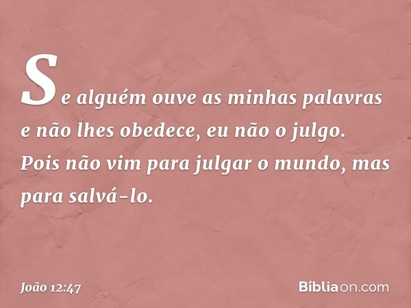 "Se alguém ouve as minhas palavras e não lhes obedece, eu não o julgo. Pois não vim para julgar o mundo, mas para salvá-lo. -- João 12:47