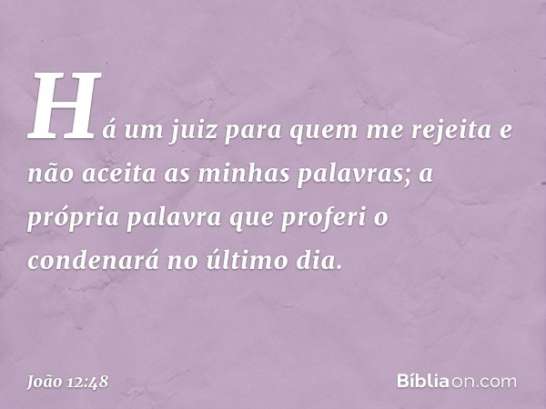 Há um juiz para quem me rejeita e não aceita as minhas palavras; a própria palavra que proferi o condenará no último dia. -- João 12:48