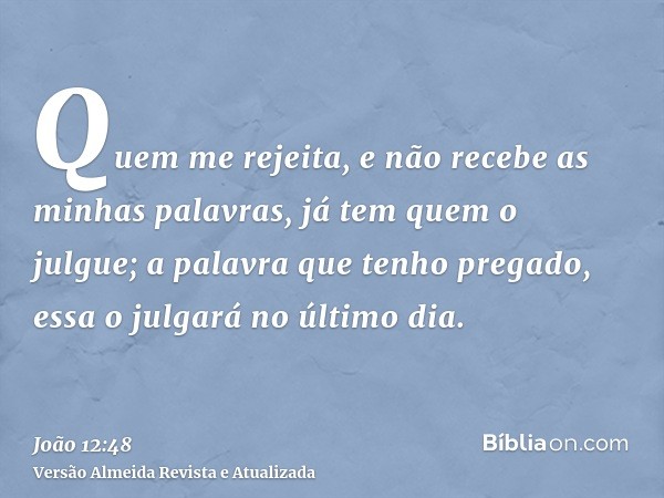 Quem me rejeita, e não recebe as minhas palavras, já tem quem o julgue; a palavra que tenho pregado, essa o julgará no último dia.