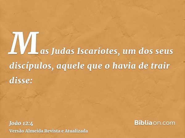 Mas Judas Iscariotes, um dos seus discípulos, aquele que o havia de trair disse: