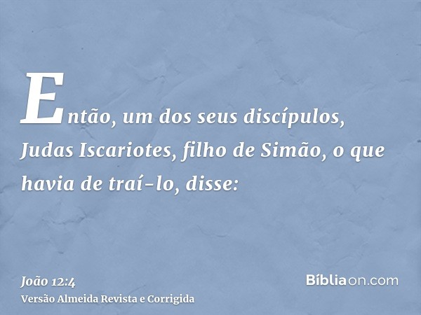 Então, um dos seus discípulos, Judas Iscariotes, filho de Simão, o que havia de traí-lo, disse: