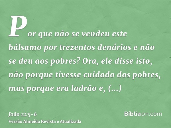 Por que não se vendeu este bálsamo por trezentos denários e não se deu aos pobres?Ora, ele disse isto, não porque tivesse cuidado dos pobres, mas porque era lad