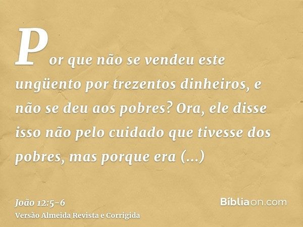 Por que não se vendeu este ungüento por trezentos dinheiros, e não se deu aos pobres?Ora, ele disse isso não pelo cuidado que tivesse dos pobres, mas porque era