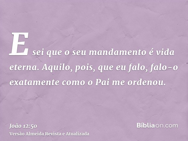 E sei que o seu mandamento é vida eterna. Aquilo, pois, que eu falo, falo-o exatamente como o Pai me ordenou.